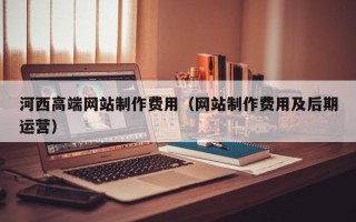 沈阳河西高端网站制作费用（网站制作费用及后期运营）