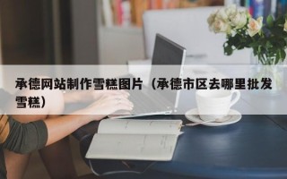 沈阳承德网站制作雪糕图片（承德市区去哪里批发雪糕）