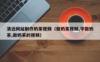 沈阳清远网站制作奶茶视频（做奶茶视频,学做奶茶,做奶茶的视频）