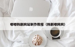 沈阳嘟嘟韩剧网站制作教程（韩剧嘟网网）
