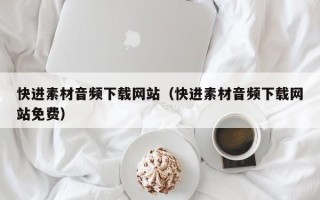 沈阳快进素材音频下载网站（快进素材音频下载网站免费）