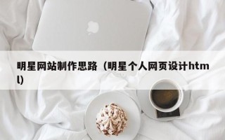 沈阳明星网站制作思路（明星个人网页设计html）
