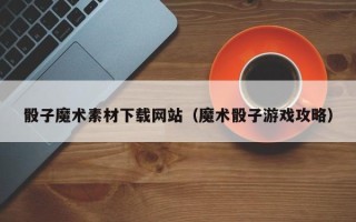 沈阳骰子魔术素材下载网站（魔术骰子游戏攻略）